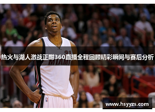 热火与湖人激战正酣360直播全程回顾精彩瞬间与赛后分析