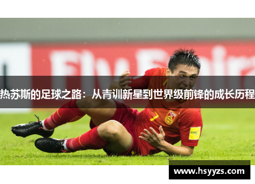热苏斯的足球之路：从青训新星到世界级前锋的成长历程